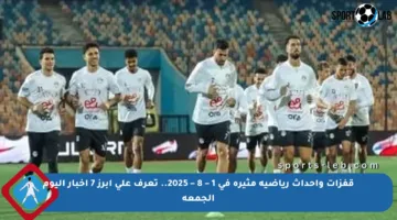 قفزات وأحداث رياضية مثيرة في 1 – 8 – 2025.. تعرف على أبرز 7 أخبار اليوم الجمعة